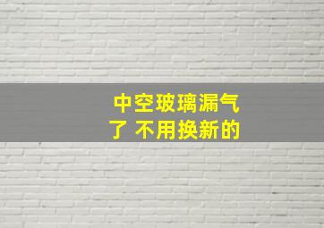 中空玻璃漏气了 不用换新的